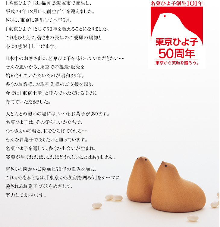 皆さまの暖かいご愛顧と５０年の重みを胸に、これからも私どもは、「東京から笑顔を贈ろう」をテーマに愛されるお菓子づくりをめざして、努力してまいります。